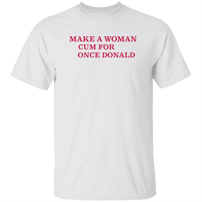Make A Woman Cum For Once Donald Shirt