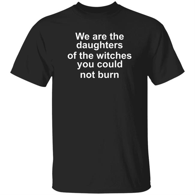 We Are The Daughters Of The Witches You Could Burn Shirt