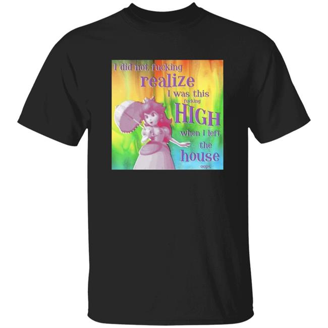 Vu - I Did Not Fucking Realize I Was This Fucking High When I Left The House Oops Shirt