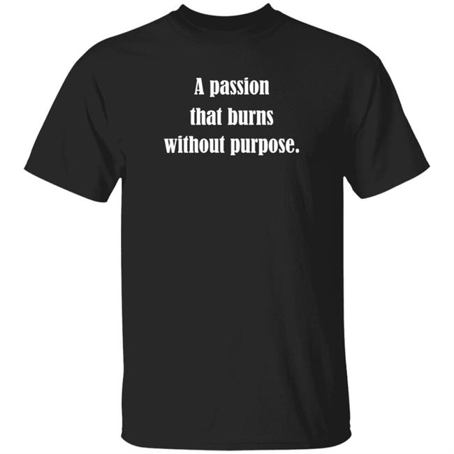 A Passion That Burns Without Purpose Shirt Hoodie Sweatshirt