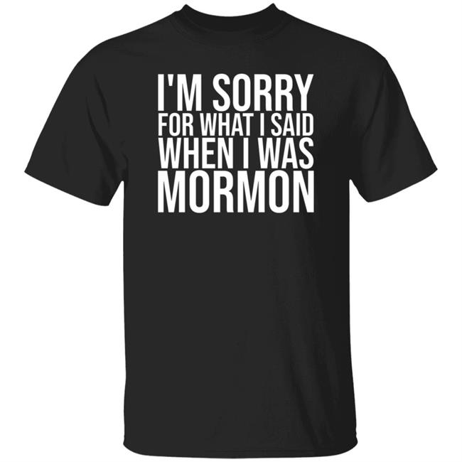 I'm Sorry For What I Said When I Was Mormon Shirt Hoodie Sweatshirt
