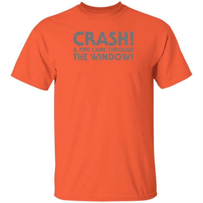 Crash A Pipe Came Through The Window Shirt Bringdanoyz Crash A Pipe Came Through The Window Shirt Hoodie Sweatshirt