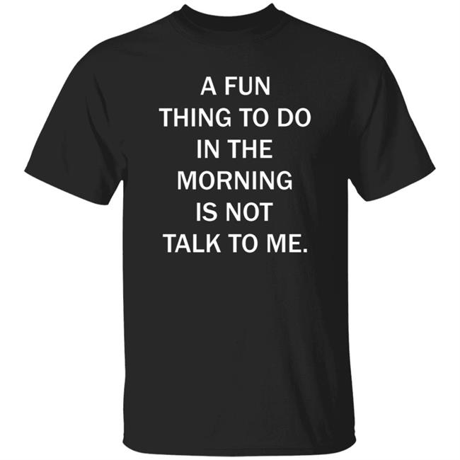A Fun Thing To Do In The Morning Is Not Talk To Me Shirt