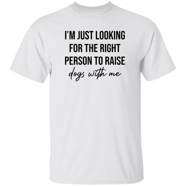 I'm Just Looking For The Right Person To Raise Dog With Me Shirt Hoodie Sweatshirt