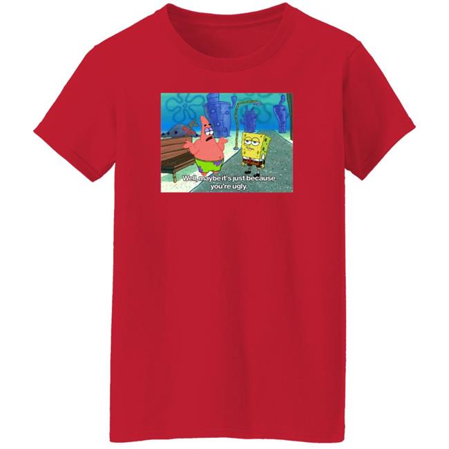 Well Maybe It's Just Because You're Ugly Shirt 600Billionlazer Well Maybe It's Just Because You're Ugly Shirt 600Billionlazer