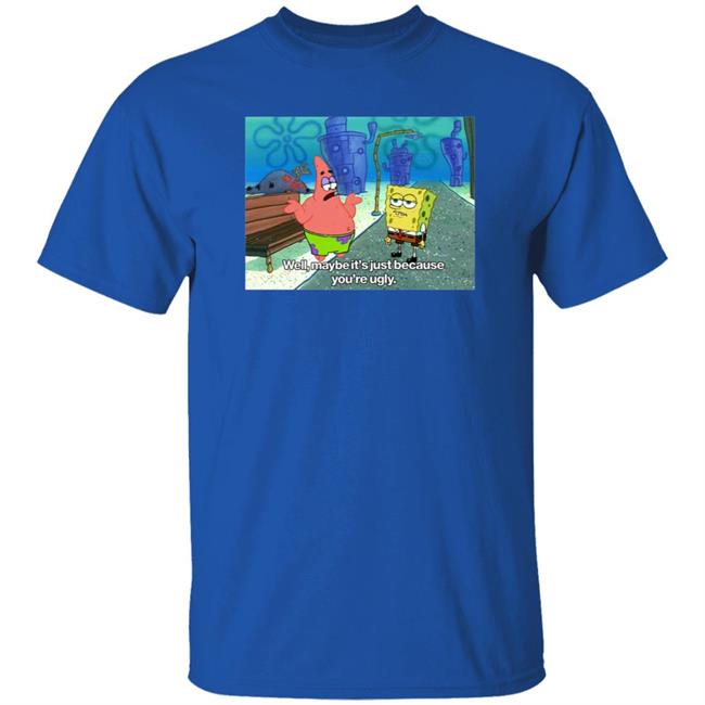 Well Maybe It's Just Because You're Ugly Shirt 600Billionlazer Well Maybe It's Just Because You're Ugly Shirt 600Billionlazer