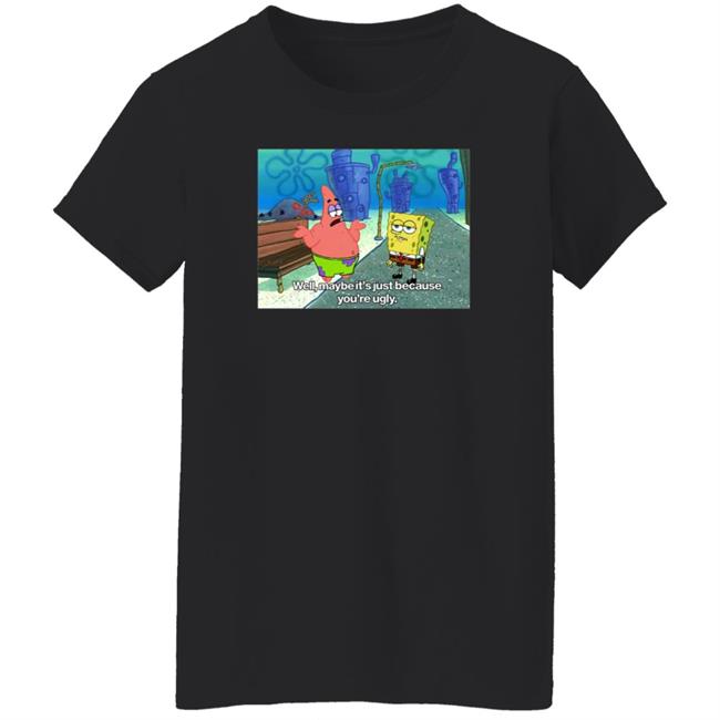 Well Maybe It's Just Because You're Ugly Shirt 600Billionlazer Well Maybe It's Just Because You're Ugly Shirt 600Billionlazer