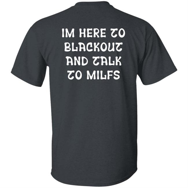 Im Here To Blackout And Talk To Milfs Shirt Hoodie Sweatshirt Goontimes Store Im Here To Blackout And Talk To Milfs Shirt Hoodie Sweatshirt Goontimes Store