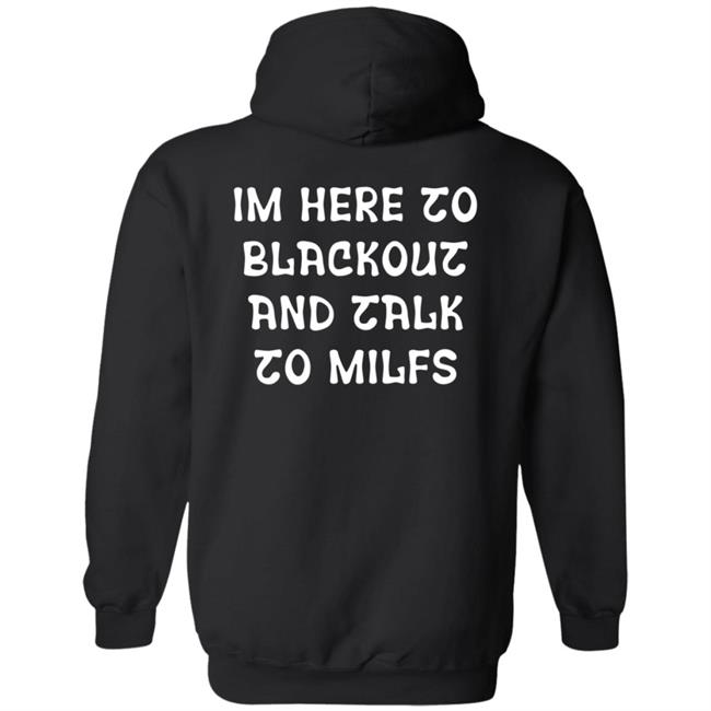 Im Here To Blackout And Talk To Milfs Shirt Hoodie Sweatshirt Goontimes Store Im Here To Blackout And Talk To Milfs Shirt Hoodie Sweatshirt Goontimes Store