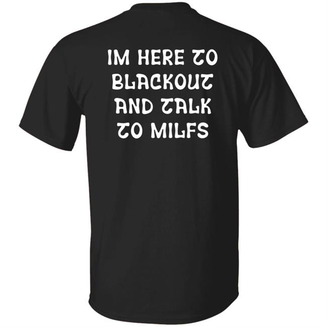 Im Here To Blackout And Talk To Milfs Shirt Hoodie Sweatshirt Goontimes Store Im Here To Blackout And Talk To Milfs Shirt Hoodie Sweatshirt Goontimes Store