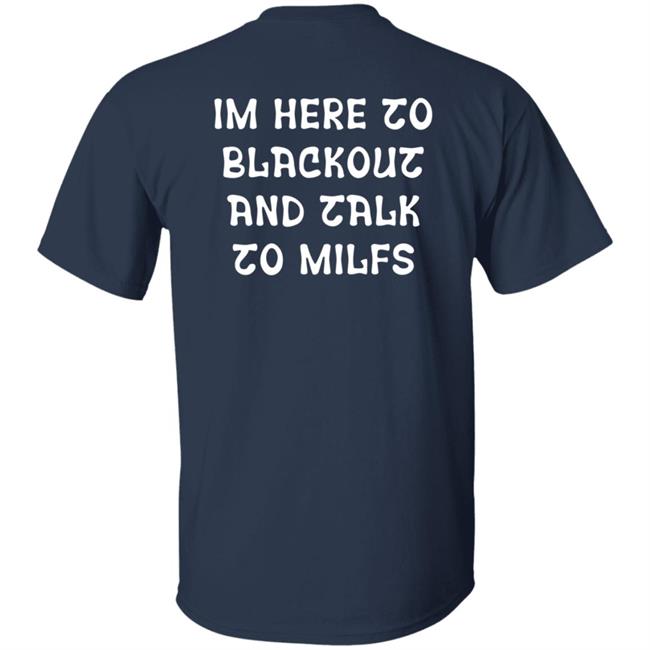 Im Here To Blackout And Talk To Milfs Shirt Hoodie Sweatshirt Goontimes Store