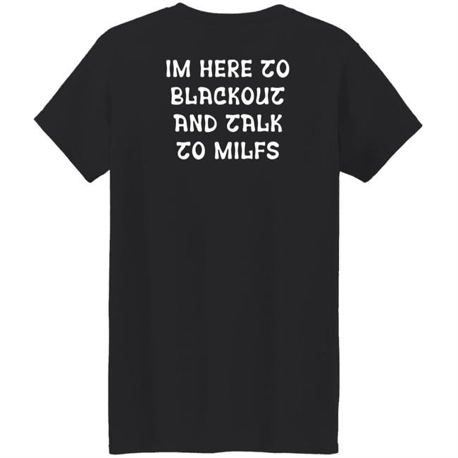 Im Here To Blackout And Talk To Milfs Shirt Hoodie Sweatshirt Goontimes Store Im Here To Blackout And Talk To Milfs Shirt Hoodie Sweatshirt Goontimes Store