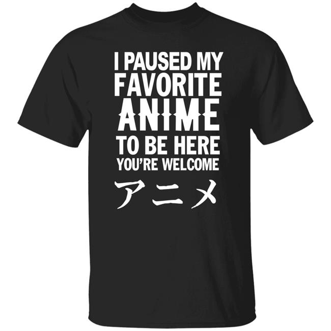 I Paused My Favorite Anime Hoodie I Paused My Favorite Anime To Be Here You're Welcome T Shirt