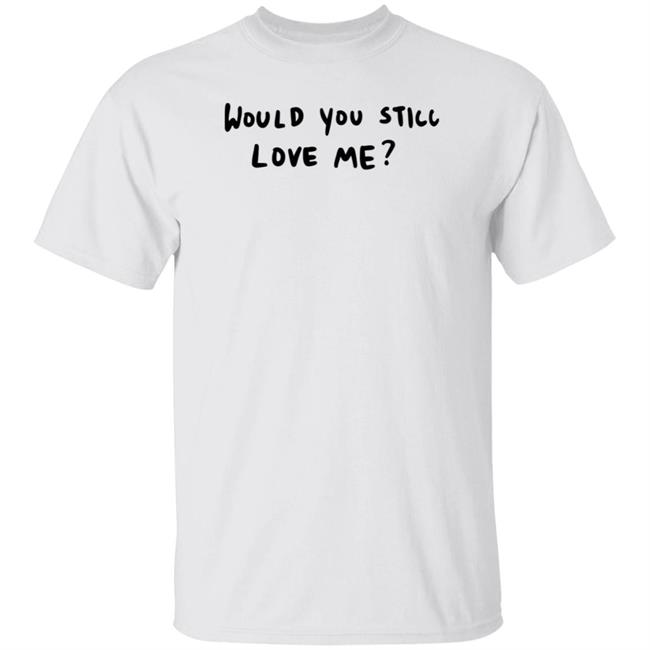 Would You Still Love Me Shirt Schemeintl Merch
