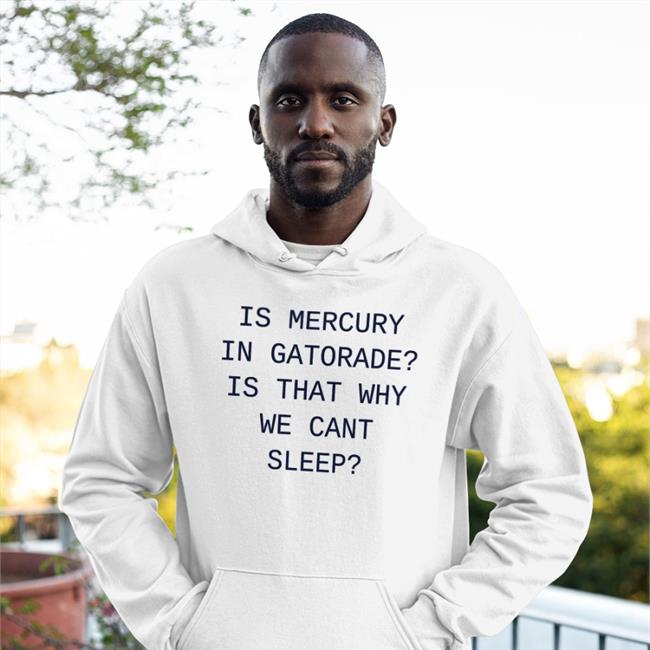Shirts That Go Hard Is Mercury In Gatorade Is That Why We Cant Sleep Shirt