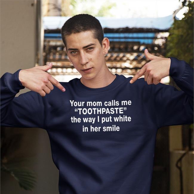 Your Mom Calls Me Toothpaste The Way I Put White In Her Smile T Shirt