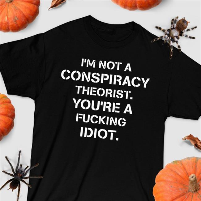I’M Not Conspiracy Theorist You’Re A Fucking Idiot Shirt