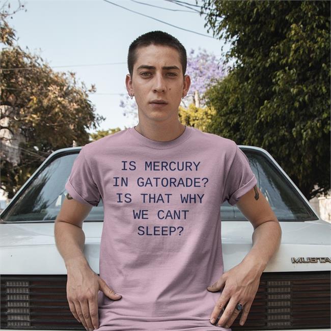 Shirts That Go Hard Is Mercury In Gatorade Is That Why We Cant Sleep Funny T Shirt