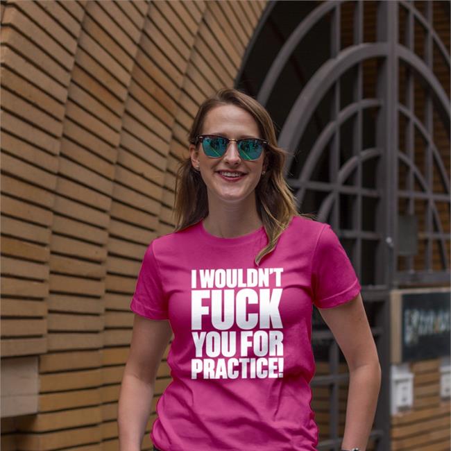 I Wouldn't Fuck You For Practice T Shirt
