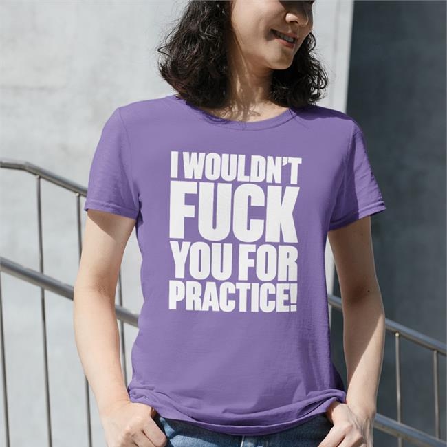 Shirts That Go Hard I Wouldn't Fuck You For Practice Hat Shirtsthtgohard