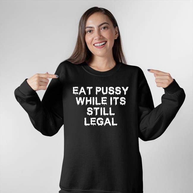Eat Pussy While It's Still Legal T Shirt