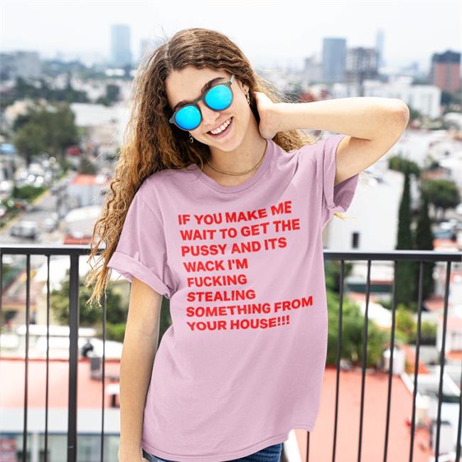 If You Make Me Wait To Get The Pussy And Its Wack I'm Fucking Stealing Something From Your House Shirt Shirts With Threatening Auras