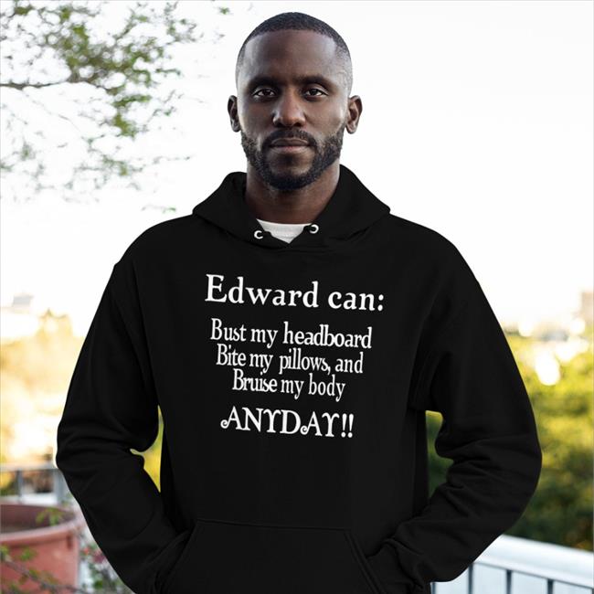 Edward Can Bust My Headboard Bite My Pillows And Bruise My Body Anyday Hoodie