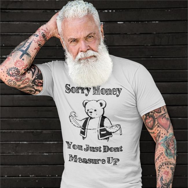 Sorry Hone T Shirt White Good Shirts Store White Sorry Honey You Just Don't Measure Up Shirt