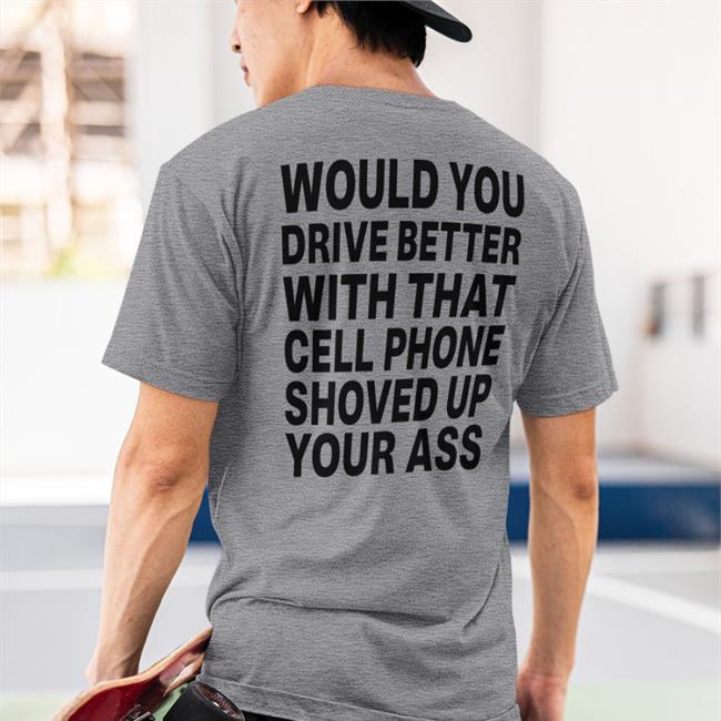 Disturbingshirt Would You Drive Better With That Cell Phone Shoved Up Your Ass Shirt Shirts With Threatening Auras