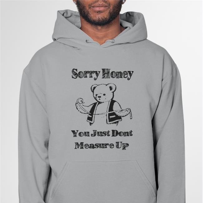 Shirts That Go Hard Sorry Honey You Just Don't Measure Up Tee Shirt Good Shirts Shirts That Go Hard Sorry Honey You Just Don't Measure Up Funny T Shirt Good Shirts