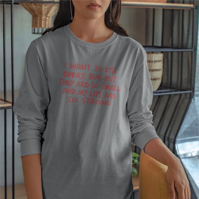 I Want To Kiss Every Bug But They Are So Small And My Lips Are So Strong Shirt