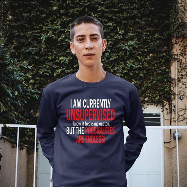 I Am Currently Unsupervised I Know It Freaks Me Out Too But The Possibilities Are Endless Shirt