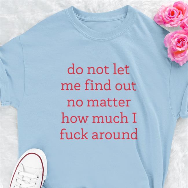 Do Not Let Me Find Out No Matter How Much I Fuck Around Shirts White