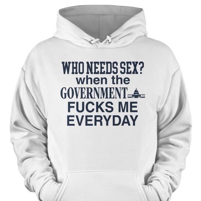 Who Needs Sex When The Government Fucks Me Everyday T Shirt