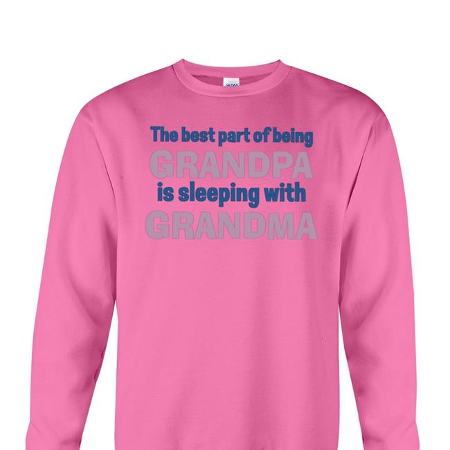 Shirts That Go Hard The Best Part Of Being Grandpa Is Sleeping With Grandma New Shirt Shirtsthtgohard