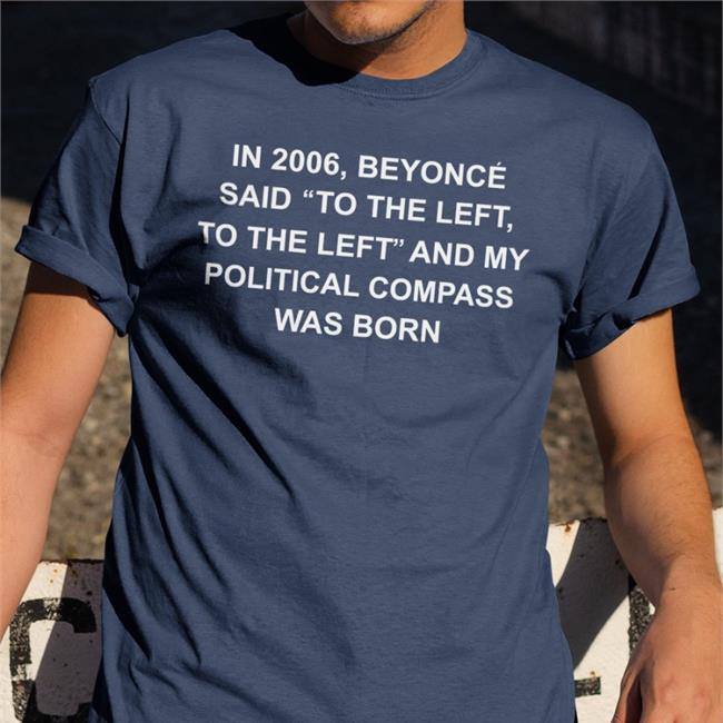 In 2006 Beyonce Said To The Left, To The Left And My Political Compass Was Born Shirt Shirtsthtgohard Shirts That Go Hard