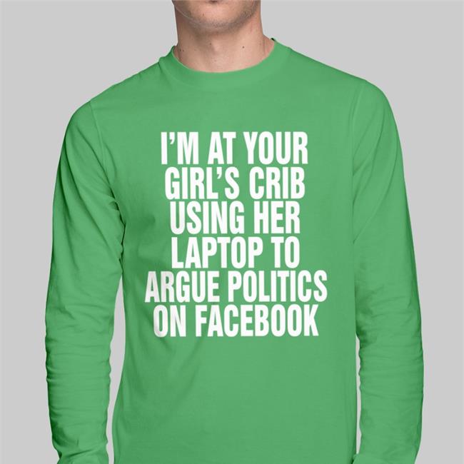 I'm At Your Girl's Crib Using Her Laptop To Argue Politics On Facebook Shirts