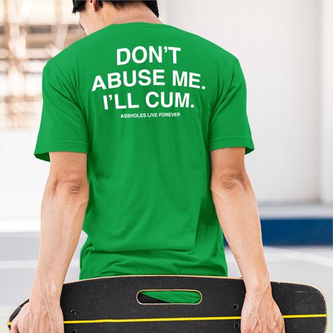 Shirts That Go Hard Don't Abuse Me I'll Cum Assholes Live Forever Shirt Shirtsthtgohard
