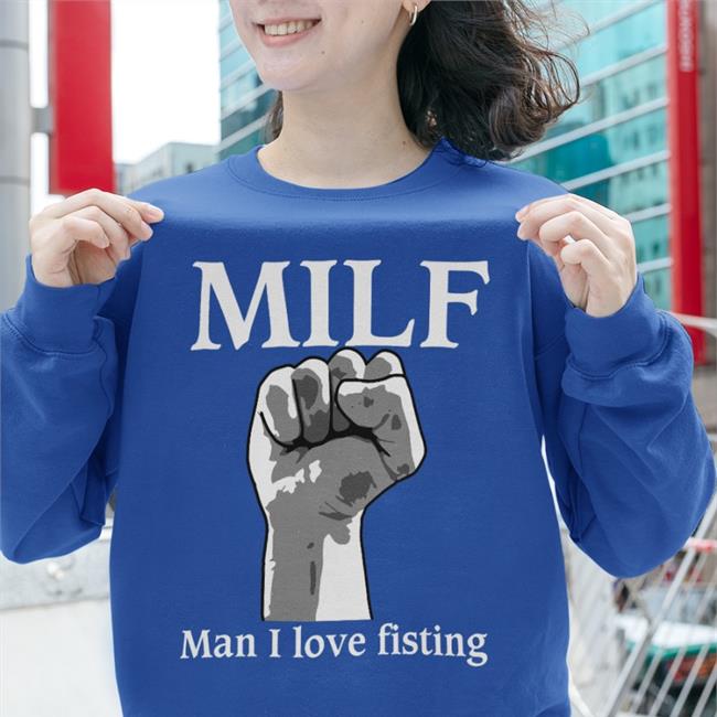 Goodshirts Shirt Milf Man I Love Fisting Sweatshirt Shirts That Go Hard