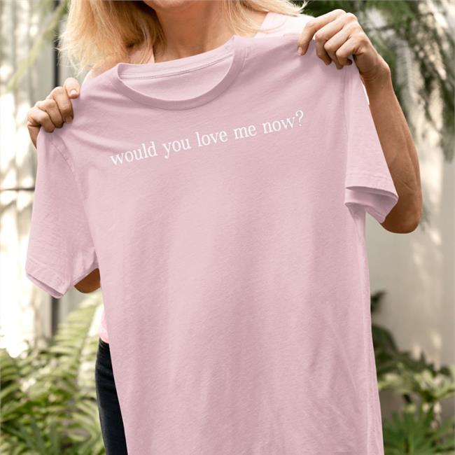 Would You Love Me Now Tee Shirt