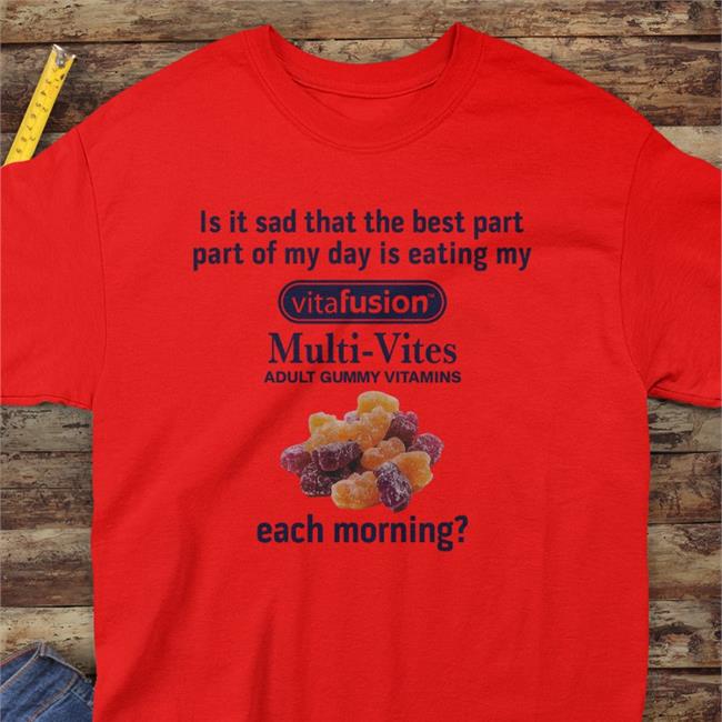 Shirts That Go Hard Is It Sad That The Best Part Part Of My Day Is Eating My Vitafusion Multi- Vites Adult Gummy Vitamins Each Morning T Shirts Shirtsthtgohard