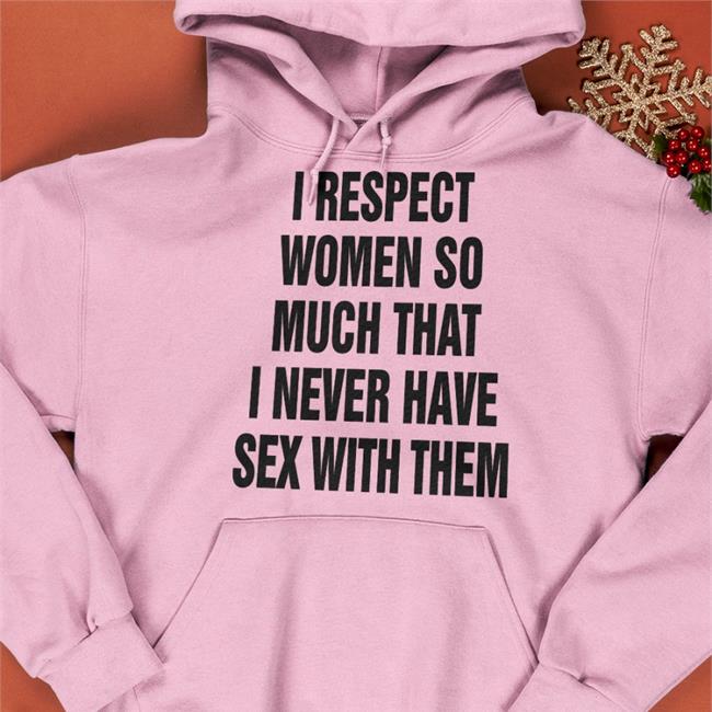 I Respect Women So Much That I Never Have Sex With Them Shirt I Respect Women So Much That I Never Have Sex With Them Tee Shirt