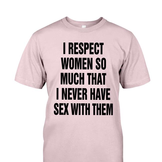 I Respect Women So Much That I Never Have Sex With Them Shirt I Respect Women So Much That I Never Have Sex With Them T Shirts