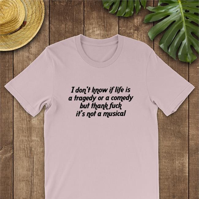 Thegoodshirts I Don't Know If Life Is A Tragedy Or A Comedy But Thank Fuck It's Not A Musical T Shirt