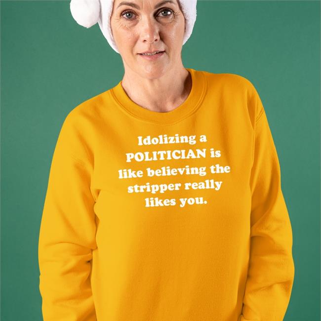 Idolizing A Politician Is Like Believing The Tripper Really Likes You Tee Shirt Shirts That Go Hard