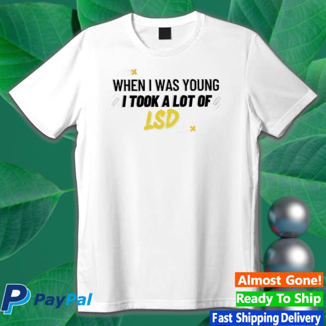 When I Was Young I Took A Lot Of Lsd shirt