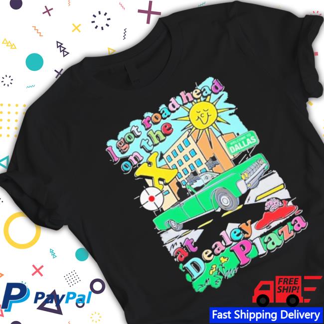 I Got Road Head On The X At Dealey Plaza t- shirt