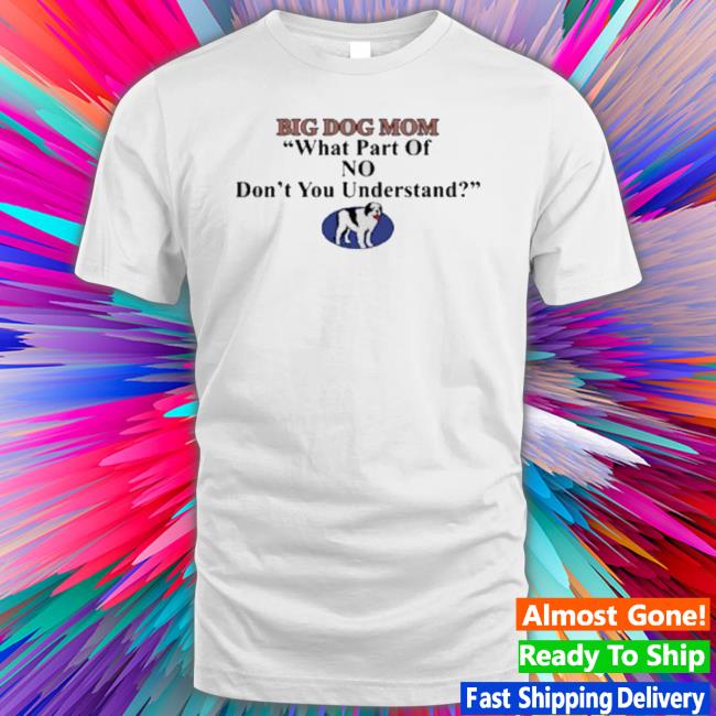 Big Dog Mom What Part Of No Don’T You Understand Classic Shirt