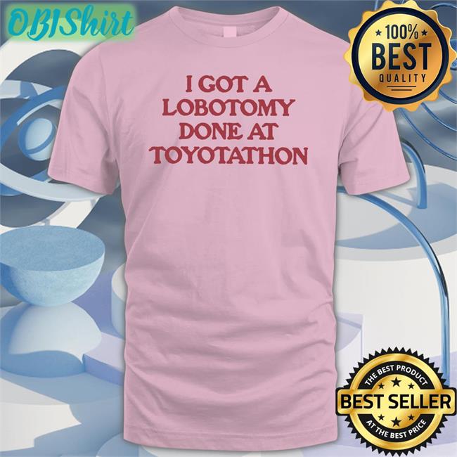 I Got A Lobotomy Done At Toyotathon Tee Shirts Moximimi Merch