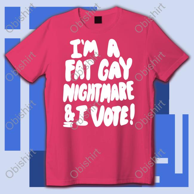 Shirtsthtgohard I'm A Fat Gay Nightmare And I Vote T Shirt